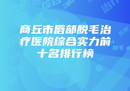 商丘市唇部脱毛治疗医院综合实力前十名排行榜