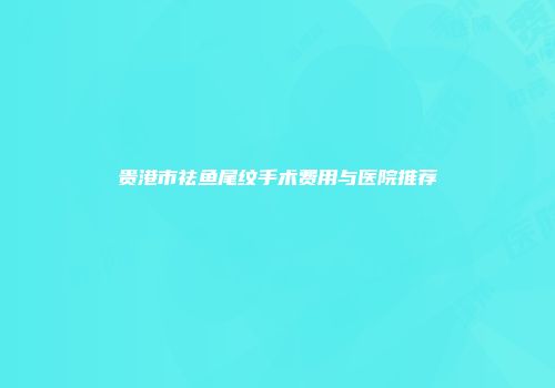 贵港市祛鱼尾纹手术费用与医院推荐