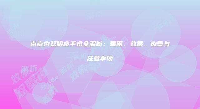南京内双眼皮手术全解析：费用、效果、恢复与注意事项