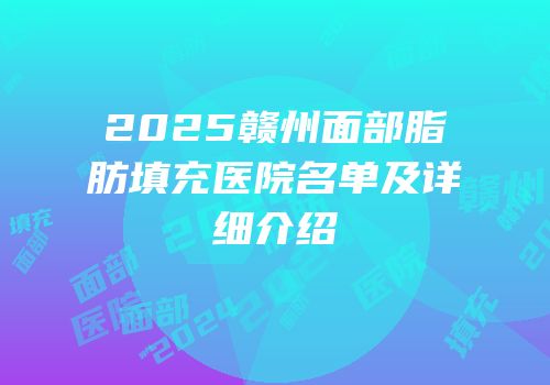 2025赣州面部脂肪填充医院名单及详细介绍