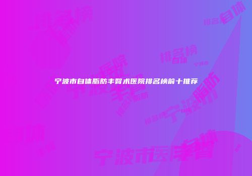 宁波市自体脂肪丰臀术医院排名榜前十推荐