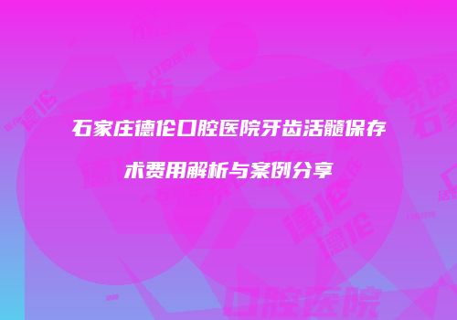 石家庄德伦口腔医院牙齿活髓保存术费用解析与案例分享