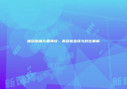玻尿酸填充眉间纹：美容新选择与对比解析