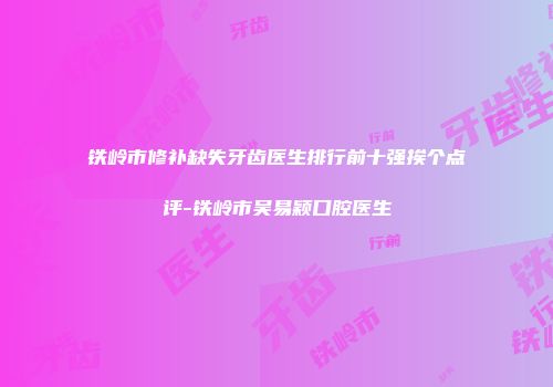 铁岭市修补缺失牙齿医生排行前十强挨个点评-铁岭市吴易颖口腔医生