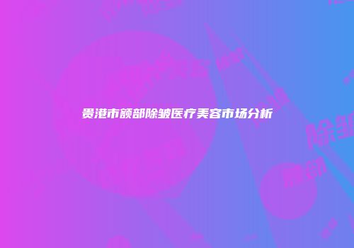 贵港市额部除皱医疗美容市场分析