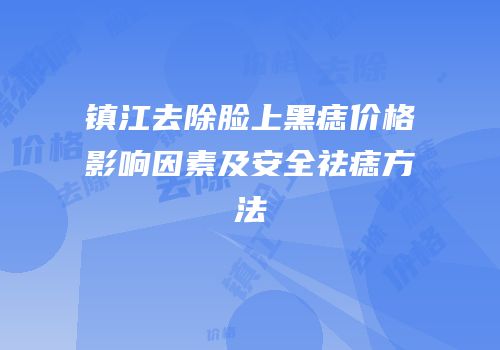 镇江去除脸上黑痣价格影响因素及安全祛痣方法
