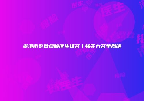 贵港市整骨瘦脸医生排名十强实力名单揭晓