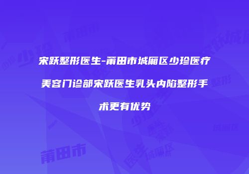 宋跃整形医生-莆田市城厢区少珍医疗美容门诊部宋跃医生乳头内陷整形手术更有优势