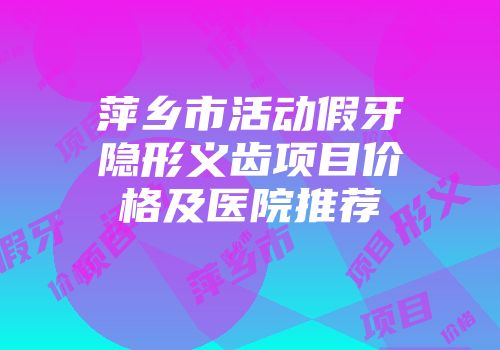 萍乡市活动假牙隐形义齿项目价格及医院推荐