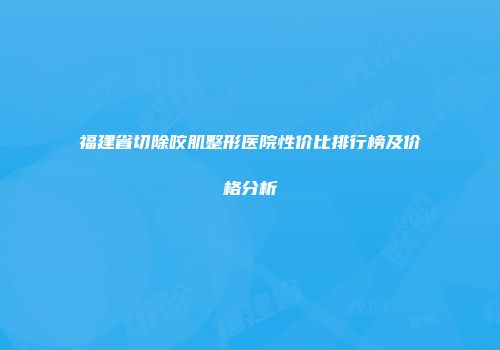 福建省切除咬肌整形医院性价比排行榜及价格分析
