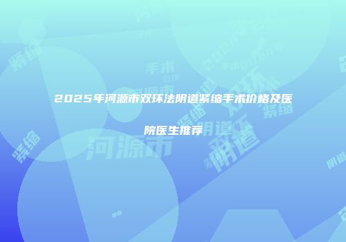 2025年河源市双环法阴道紧缩手术价格及医院医生推荐