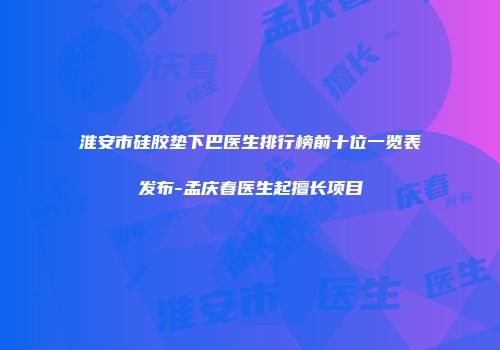 淮安市硅胶垫下巴医生排行榜前十位一览表发布-孟庆春医生起擅长项目