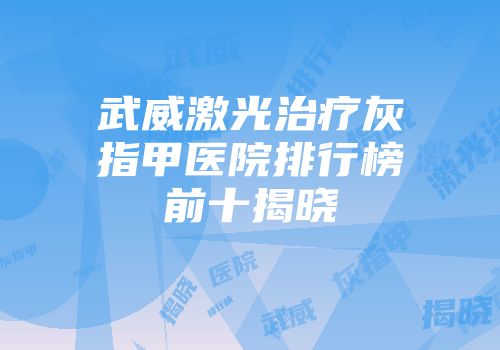 武威激光治疗灰指甲医院排行榜前十揭晓