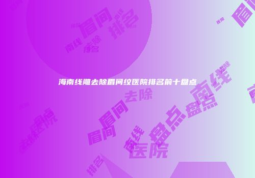 海南线雕去除眉间纹医院排名前十盘点