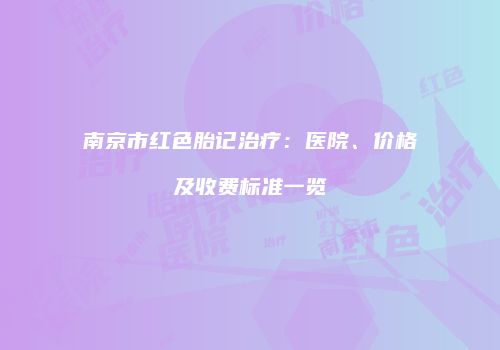 南京市红色胎记治疗：医院、价格及收费标准一览