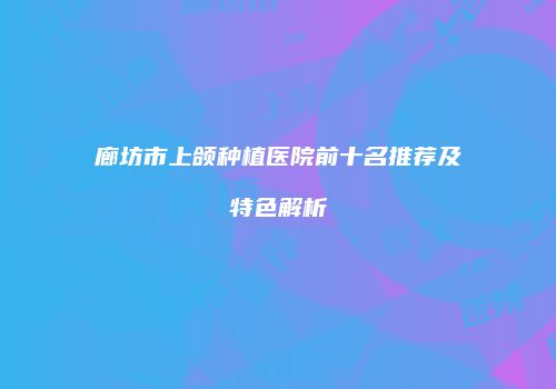廊坊市上颌种植医院前十名推荐及特色解析