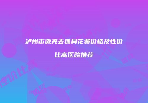泸州市激光去狐臭花费价格及性价比高医院推荐