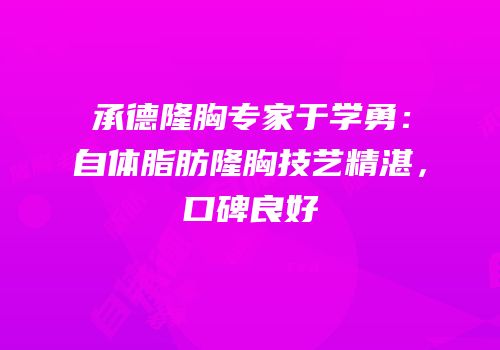 承德隆胸专家于学勇：自体脂肪隆胸技艺精湛，口碑良好
