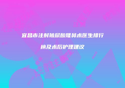 宜昌市注射玻尿酸隆鼻术医生排行榜及术后护理建议