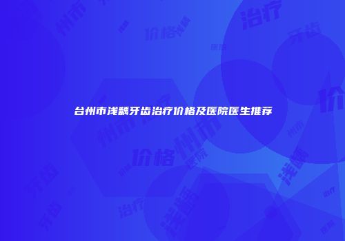 台州市浅龋牙齿治疗价格及医院医生推荐