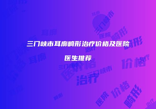 三门峡市耳廓畸形治疗价格及医院医生推荐