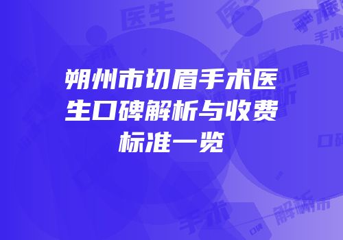 朔州市切眉手术医生口碑解析与收费标准一览