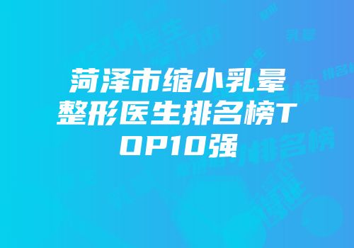 菏泽市缩小乳晕整形医生排名榜TOP10强