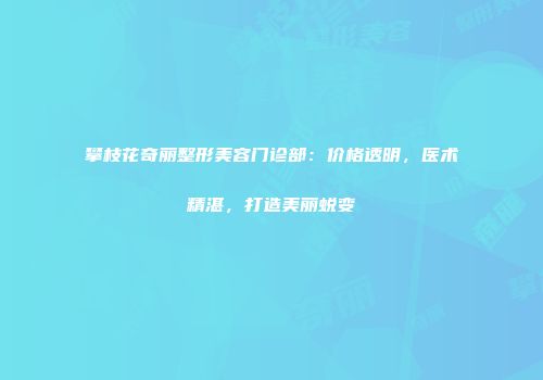 攀枝花奇丽整形美容门诊部：价格透明，医术精湛，打造美丽蜕变
