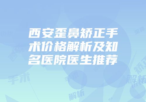 西安歪鼻矫正手术价格解析及知名医院医生推荐