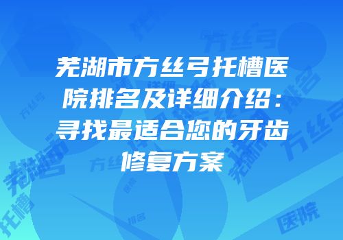 芜湖市方丝弓托槽医院排名及详细介绍：寻找最适合您的牙齿修复方案