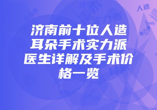 济南前十位人造耳朵手术实力派医生详解及手术价格一览