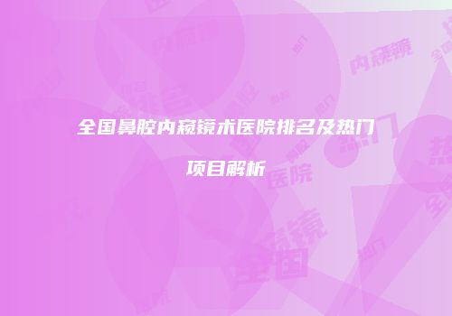 全国鼻腔内窥镜术医院排名及热门项目解析