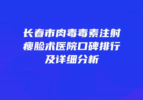长春市肉毒毒素注射瘦脸术医院口碑排行及详细分析