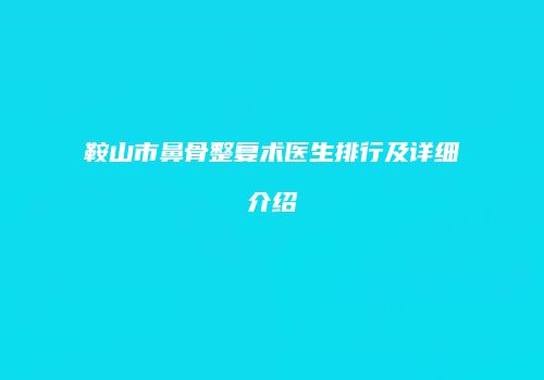 鞍山市鼻骨整复术医生排行及详细介绍