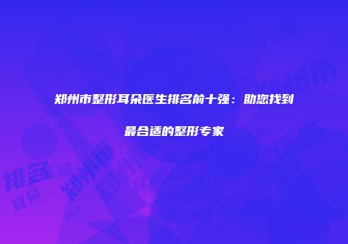 郑州市整形耳朵医生排名前十强：助您找到最合适的整形专家