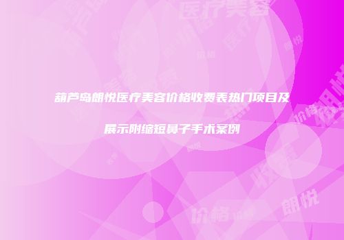 葫芦岛朗悦医疗美容价格收费表热门项目及展示附缩短鼻子手术案例