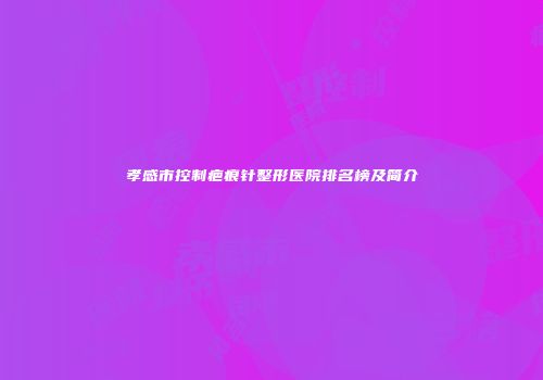 孝感市控制疤痕针整形医院排名榜及简介