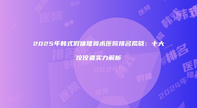 2025年韩式假体隆鼻术医院排名揭晓：十大佼佼者实力解析