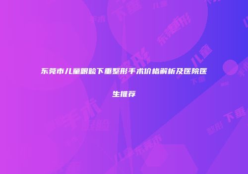 东莞市儿童眼睑下垂整形手术价格解析及医院医生推荐
