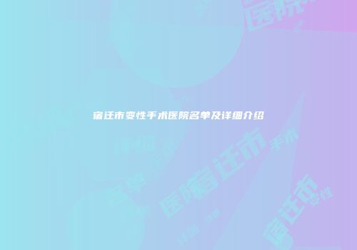 宿迁市变性手术医院名单及详细介绍