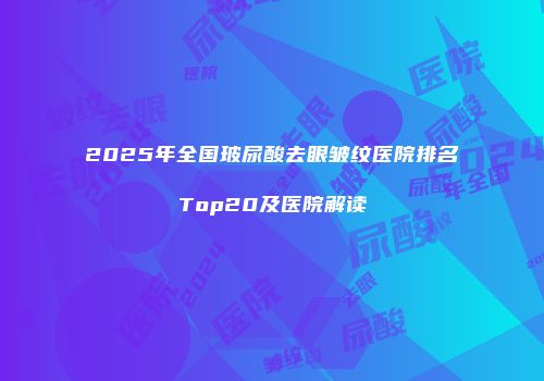 2025年全国玻尿酸去眼皱纹医院排名Top20及医院解读