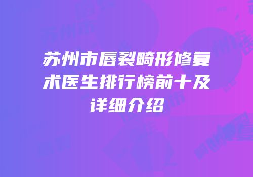 苏州市唇裂畸形修复术医生排行榜前十及详细介绍