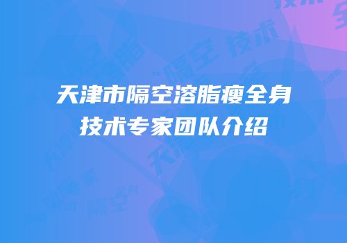 天津市隔空溶脂瘦全身技术专家团队介绍