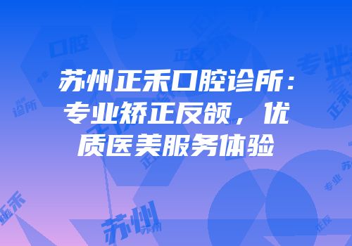 苏州正禾口腔诊所：专业矫正反颌，优质医美服务体验