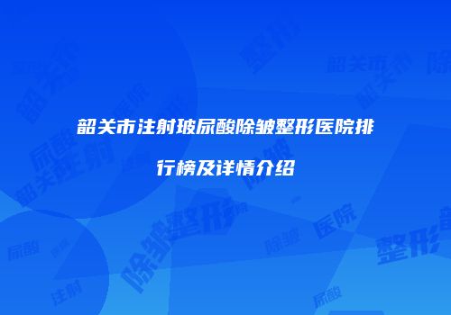 韶关市注射玻尿酸除皱整形医院排行榜及详情介绍