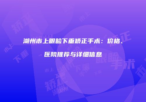 湖州市上眼睑下垂矫正手术：价格、医院推荐与详细信息