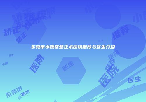 东莞市小眼症矫正术医院推荐与医生介绍
