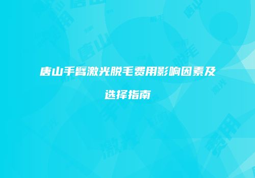 唐山手臂激光脱毛费用影响因素及选择指南