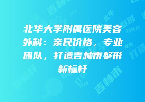 北华大学附属医院美容外科：亲民价格，专业团队，打造吉林市整形新标杆