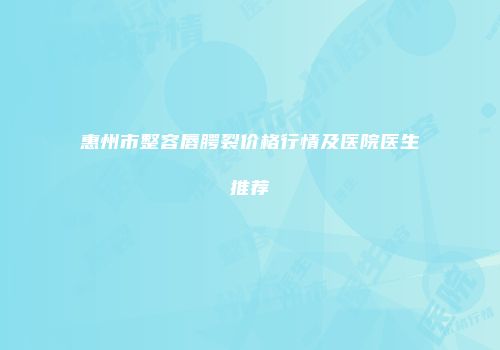 惠州市整容唇腭裂价格行情及医院医生推荐